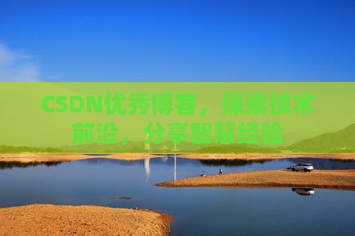 CSDN优秀博客，探索技术前沿，分享智慧经验