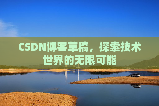 CSDN博客草稿,探索技术世界的无限可能 CSDN博客草稿,探索技术世界的无限可能