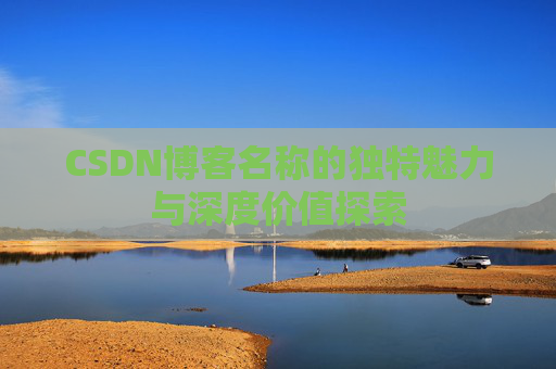 CSDN博客名称的独特魅力与深度价值探索 CSDN博客名称的独特魅力与深度价值探索